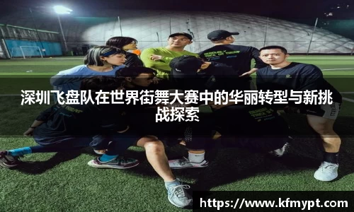 深圳飞盘队在世界街舞大赛中的华丽转型与新挑战探索