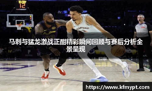 马刺与猛龙激战正酣精彩瞬间回顾与赛后分析全景呈现