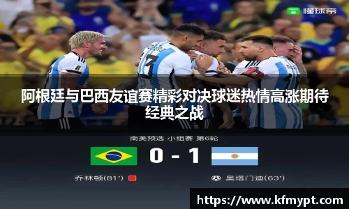 阿根廷与巴西友谊赛精彩对决球迷热情高涨期待经典之战