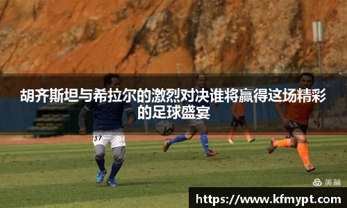 胡齐斯坦与希拉尔的激烈对决谁将赢得这场精彩的足球盛宴