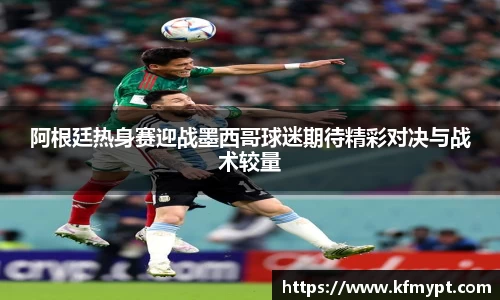 阿根廷热身赛迎战墨西哥球迷期待精彩对决与战术较量